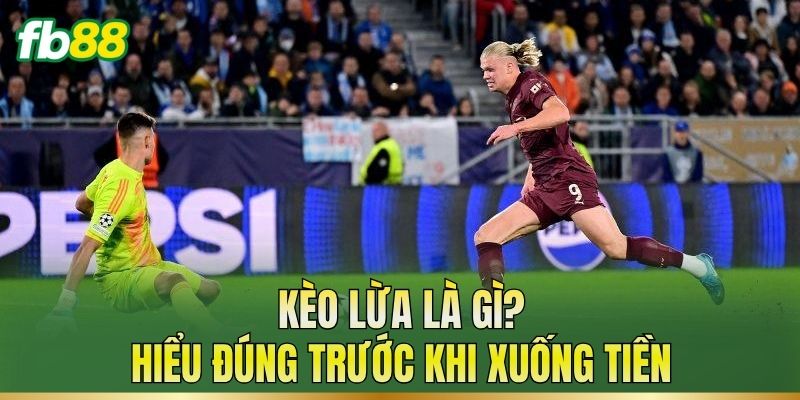 Kèo lừa là gì? Hiểu đúng trước khi xuống tiền