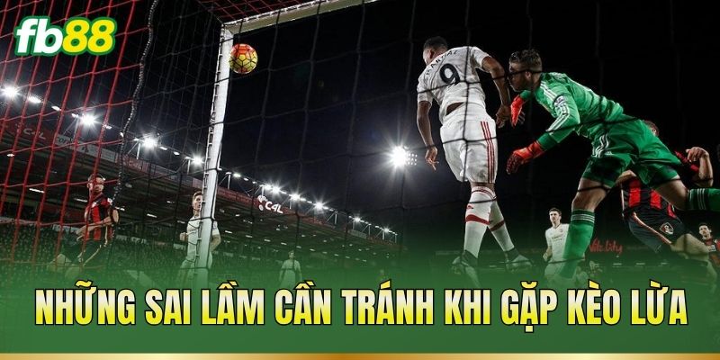 Những sai lầm cần tránh khi gặp kèo lừa
